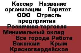 Кассир › Название организации ­ Паритет, ООО › Отрасль предприятия ­ Розничная торговля › Минимальный оклад ­ 21 500 - Все города Работа » Вакансии   . Крым,Красногвардейское